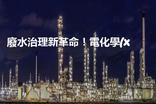 廢水治理新革命！電化學(xué)法，拯救環(huán)境的最強(qiáng)利器？